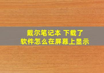 戴尔笔记本 下载了软件怎么在屏幕上显示